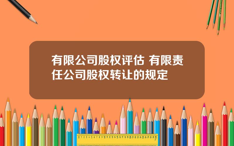 有限公司股权评估 有限责任公司股权转让的规定
